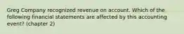 Greg Company recognized revenue on account. Which of the following financial statements are affected by this accounting event? (chapter 2)