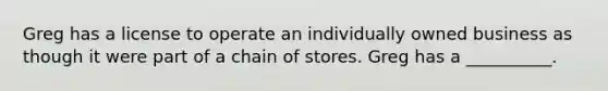 Greg has a license to operate an individually owned business as though it were part of a chain of stores. Greg has a __________.