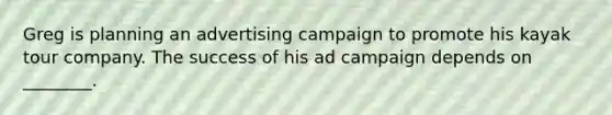 Greg is planning an advertising campaign to promote his kayak tour company. The success of his ad campaign depends on ________.