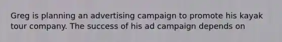 Greg is planning an advertising campaign to promote his kayak tour company. The success of his ad campaign depends on