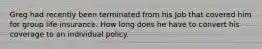 Greg had recently been terminated from his Job that covered him for group life insurance. How long does he have to convert his coverage to an individual policy.