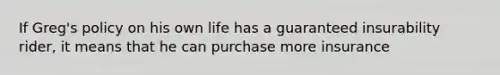 If Greg's policy on his own life has a guaranteed insurability rider, it means that he can purchase more insurance