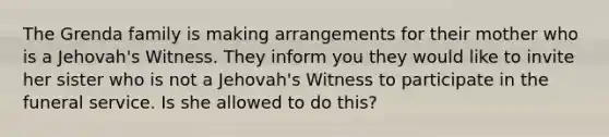 The Grenda family is making arrangements for their mother who is a Jehovah's Witness. They inform you they would like to invite her sister who is not a Jehovah's Witness to participate in the funeral service. Is she allowed to do this?