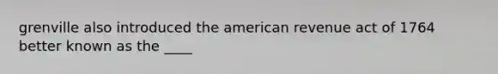 grenville also introduced the american revenue act of 1764 better known as the ____