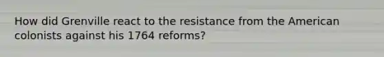 How did Grenville react to the resistance from the American colonists against his 1764 reforms?