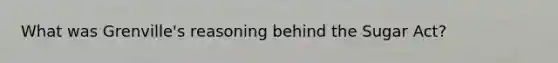 What was Grenville's reasoning behind the Sugar Act?