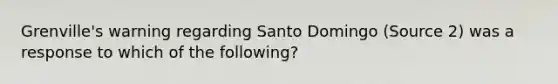 Grenville's warning regarding Santo Domingo (Source 2) was a response to which of the following?