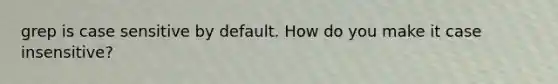 grep is case sensitive by default. How do you make it case insensitive?