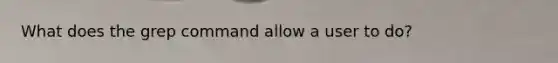 What does the grep command allow a user to do?