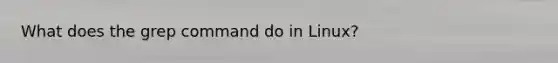 What does the grep command do in Linux?