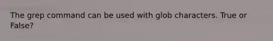 The grep command can be used with glob characters. True or False?