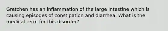 Gretchen has an inflammation of the large intestine which is causing episodes of constipation and diarrhea. What is the medical term for this disorder?