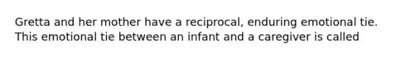 Gretta and her mother have a reciprocal, enduring emotional tie. This emotional tie between an infant and a caregiver is called