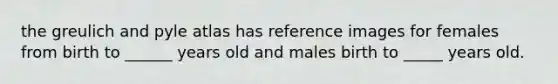 the greulich and pyle atlas has reference images for females from birth to ______ years old and males birth to _____ years old.