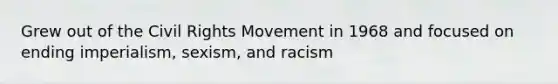 Grew out of the Civil Rights Movement in 1968 and focused on ending imperialism, sexism, and racism