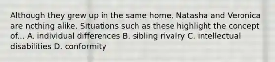 Although they grew up in the same home, Natasha and Veronica are nothing alike. Situations such as these highlight the concept of... A. individual differences B. sibling rivalry C. intellectual disabilities D. conformity