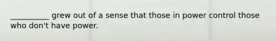 __________ grew out of a sense that those in power control those who don't have power.