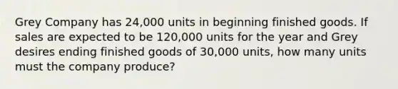 Grey Company has 24,000 units in beginning finished goods. If sales are expected to be 120,000 units for the year and Grey desires ending finished goods of 30,000 units, how many units must the company produce?