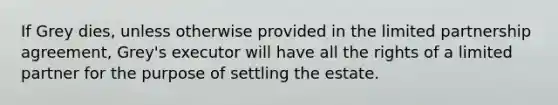 If Grey dies, unless otherwise provided in the limited partnership agreement, Grey's executor will have all the rights of a limited partner for the purpose of settling the estate.