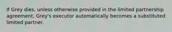 If Grey dies, unless otherwise provided in the limited partnership agreement, Grey's executor automatically becomes a substituted limited partner.