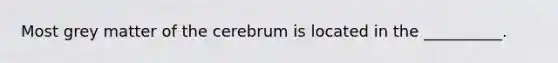 Most grey matter of the cerebrum is located in the __________.