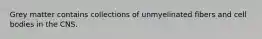 Grey matter contains collections of unmyelinated fibers and cell bodies in the CNS.