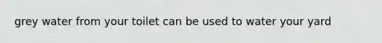 grey water from your toilet can be used to water your yard