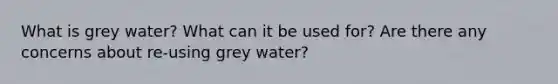 What is grey water? What can it be used for? Are there any concerns about re-using grey water?