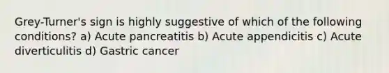 Grey-Turner's sign is highly suggestive of which of the following conditions? a) Acute pancreatitis b) Acute appendicitis c) Acute diverticulitis d) Gastric cancer