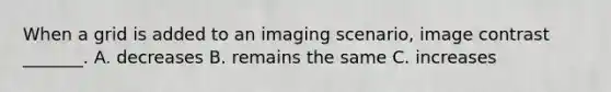 When a grid is added to an imaging scenario, image contrast _______. A. decreases B. remains the same C. increases