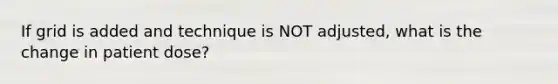 If grid is added and technique is NOT adjusted, what is the change in patient dose?