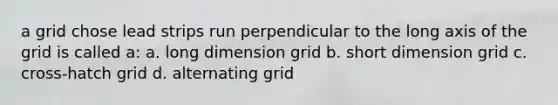 a grid chose lead strips run perpendicular to the long axis of the grid is called a: a. long dimension grid b. short dimension grid c. cross-hatch grid d. alternating grid