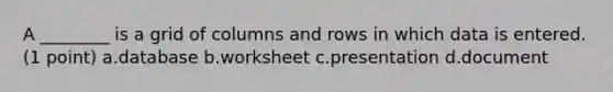 A ________ is a grid of columns and rows in which data is entered. (1 point) a.database b.worksheet c.presentation d.document