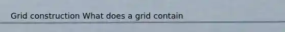 Grid construction What does a grid contain