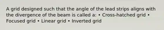 A grid designed such that the angle of the lead strips aligns with the divergence of the beam is called a: • Cross-hatched grid • Focused grid • Linear grid • Inverted grid