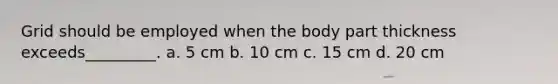 Grid should be employed when the body part thickness exceeds_________. a. 5 cm b. 10 cm c. 15 cm d. 20 cm