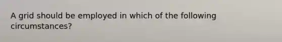 A grid should be employed in which of the following circumstances?