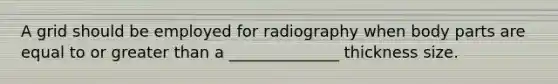 A grid should be employed for radiography when body parts are equal to or greater than a ______________ thickness size.