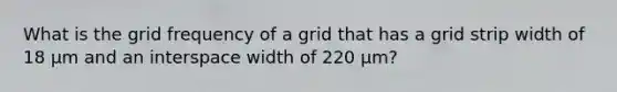 What is the grid frequency of a grid that has a grid strip width of 18 µm and an interspace width of 220 µm?