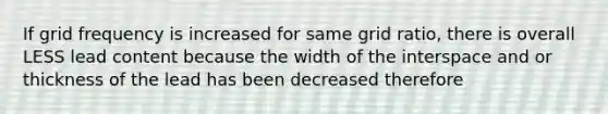 If grid frequency is increased for same grid ratio, there is overall LESS lead content because the width of the interspace and or thickness of the lead has been decreased therefore