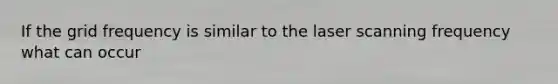 If the grid frequency is similar to the laser scanning frequency what can occur