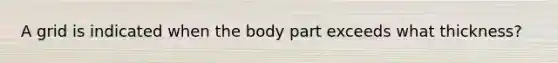 A grid is indicated when the body part exceeds what thickness?