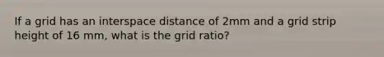 If a grid has an interspace distance of 2mm and a grid strip height of 16 mm, what is the grid ratio?