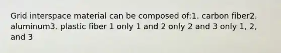 Grid interspace material can be composed of:1. carbon fiber2. aluminum3. plastic fiber 1 only 1 and 2 only 2 and 3 only 1, 2, and 3