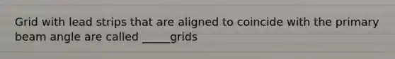 Grid with lead strips that are aligned to coincide with the primary beam angle are called _____grids