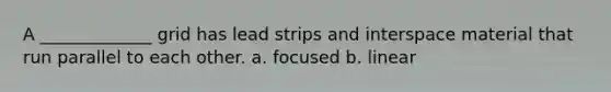 A _____________ grid has lead strips and interspace material that run parallel to each other. a. focused b. linear