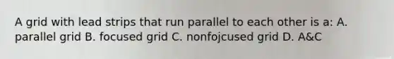 A grid with lead strips that run parallel to each other is a: A. parallel grid B. focused grid C. nonfojcused grid D. A&C