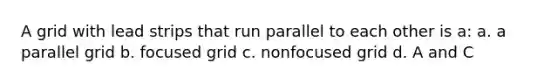 A grid with lead strips that run parallel to each other is a: a. a parallel grid b. focused grid c. nonfocused grid d. A and C