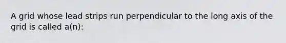 A grid whose lead strips run perpendicular to the long axis of the grid is called a(n):