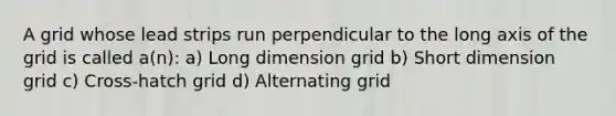 A grid whose lead strips run perpendicular to the long axis of the grid is called a(n): a) Long dimension grid b) Short dimension grid c) Cross-hatch grid d) Alternating grid